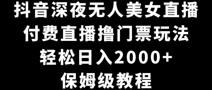 （8908期）抖音深夜无人美女直播，付费直播撸门票玩法，轻松日入2000+，保姆级教程 - 副业心选-副业心选