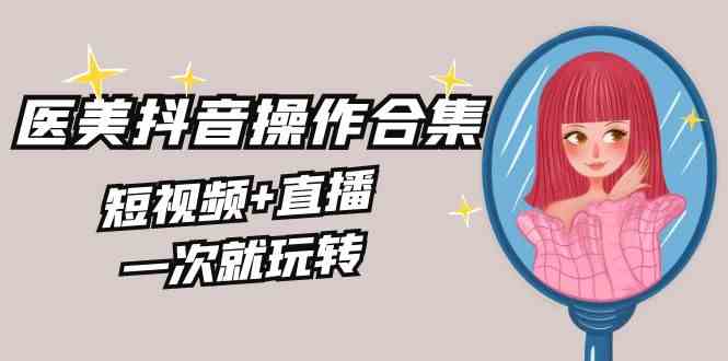 （8931期）美业全干货·生美·医美抖音操作合集，短视频+直播，一次就玩转 - 副业心选-副业心选