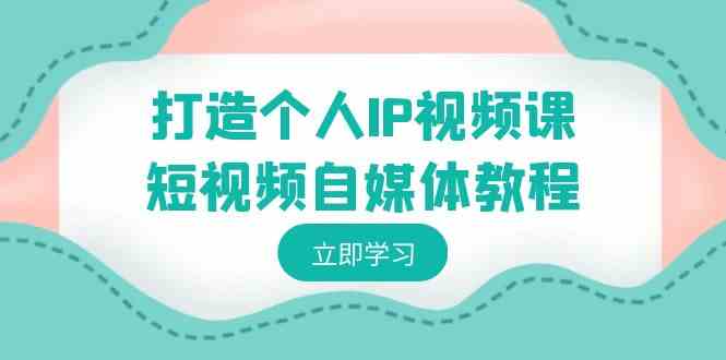 （8927期）打造个人IP视频课-短视频自媒体教程，个人IP如何定位，如何变现 - 副业心选-副业心选