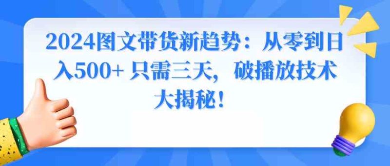 （8904期）2024图文带货新趋势：从零到日入500+ 只需三天，破播放技术大揭秘！-副业心选