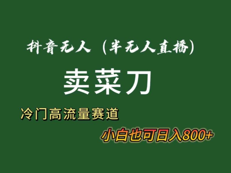 （8902期）抖音无人（半无人）直播卖菜刀日入800+！冷门品流量大，全套教程+软件！-副业心选