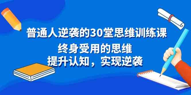 （8935期）普通人逆袭的30堂思维训练课，终身受用的思维，提升认知，实现逆袭 - 副业心选-副业心选
