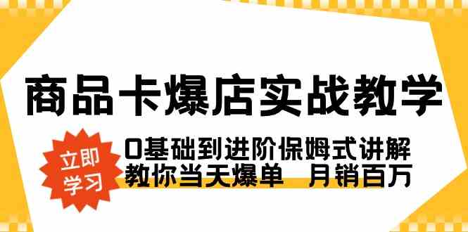 （8922期）商品卡·爆店实战教学，0基础到进阶保姆式讲解，教你当天爆单  月销百万-副业心选