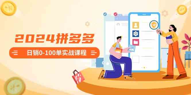 （8942期）2024拼多多日销0-100单实战课程：新手注册开店到日销100单整套流程 - 副业心选-副业心选