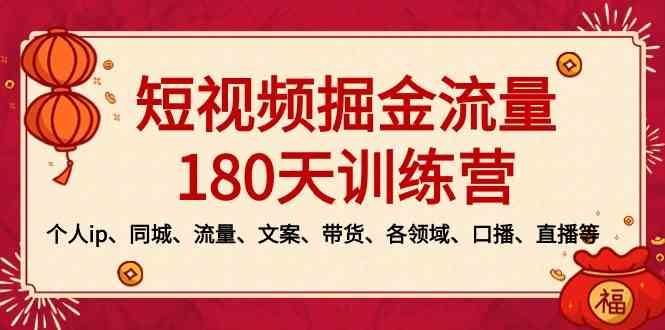 （8932期）短视频-掘金流量180天训练营，个人ip、同城、流量、文案、带货、各领域…-副业心选