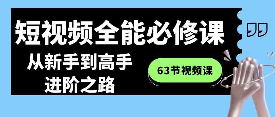 （8949期）短视频-全能必修课程：从新手到高手进阶之路（63节视频课） - 副业心选-副业心选
