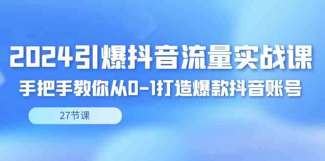 （8951期）2024引爆·抖音流量实战课，手把手教你从0-1打造爆款抖音账号（27节） - 副业心选-副业心选