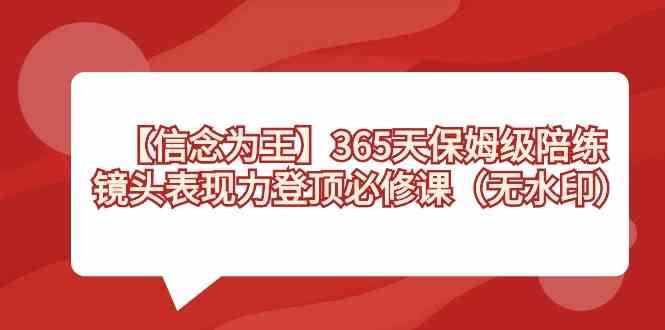（8953期）【信念 为王】365天-保姆级陪练，镜头表现力登顶必修课（无水印） - 副业心选-副业心选