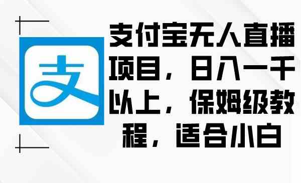 （8969期）支付宝无人直播项目，日入一千以上，保姆级教程，适合小白 - 副业心选-副业心选