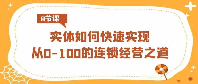 （8947期）实体·如何快速实现从0-100的连锁经营之道（8节视频课）-副业心选