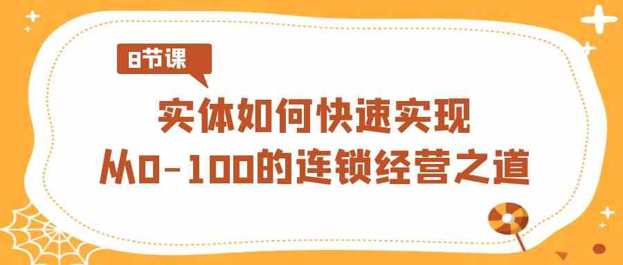 （8947期）实体·如何快速实现从0-100的连锁经营之道（8节视频课） - 副业心选-副业心选