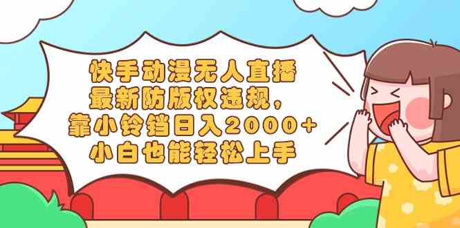 （8987期）快手动漫无人直播，最新防版权违规，靠小铃铛日入2000+，小白也能轻松上… - 副业心选-副业心选