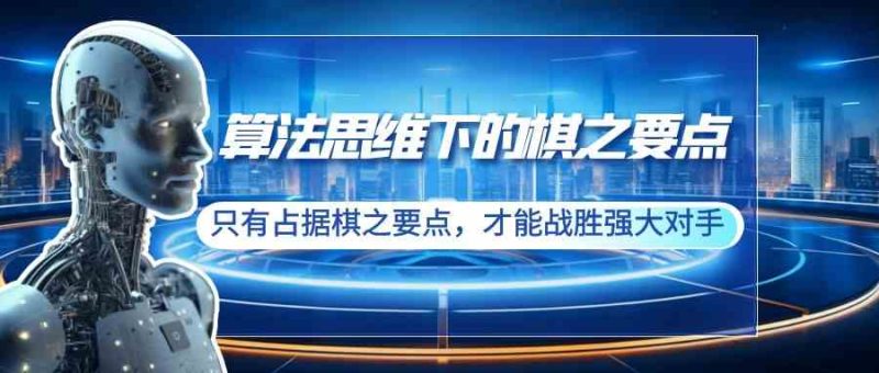 （8977期）算法思维下的棋之要点：只有占据棋之要点，才能战胜强大对手（20节）-副业心选