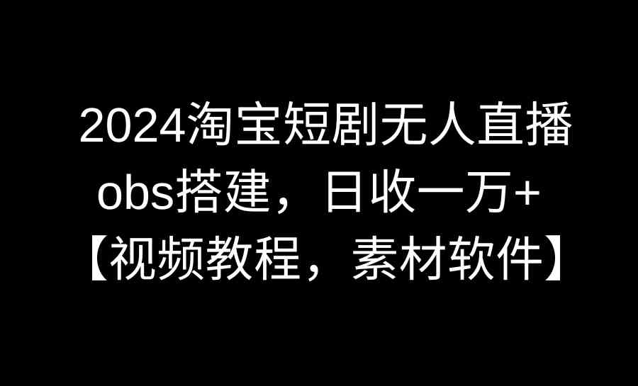 （8985期）2024淘宝短剧无人直播3.0，obs搭建，日收一万+，【视频教程，附素材软件】 - 副业心选-副业心选