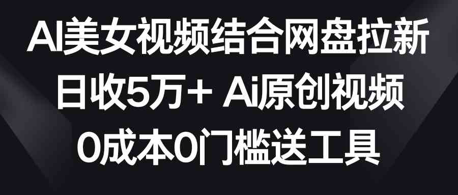 （8997期）AI美女视频结合网盘拉新，日收5万+两分钟一条Ai原创视频，0成本0门槛送工具 - 副业心选-副业心选