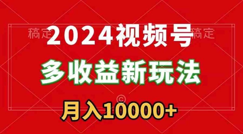 （8994期）2024视频号多收益新玩法，每天5分钟，月入1w+，新手小白都能简单上手-副业心选