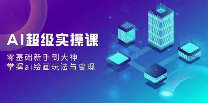 （9004期）AI超级实操课：零基础新手到大神，掌握ai绘画玩法与变现 - 副业心选-副业心选
