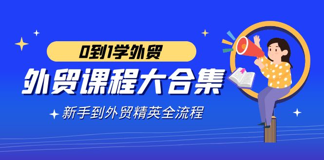 （9017期）外贸-课程大合集，0到1学外贸，新手到外贸精英全流程（180节课） - 副业心选-副业心选