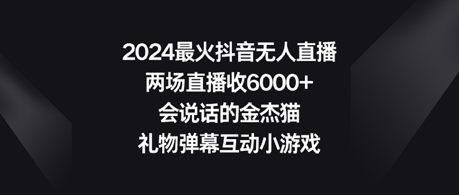 （9022期）2024最火抖音无人直播，两场直播收6000+会说话的金杰猫 礼物弹幕互动小游戏 - 副业心选-副业心选