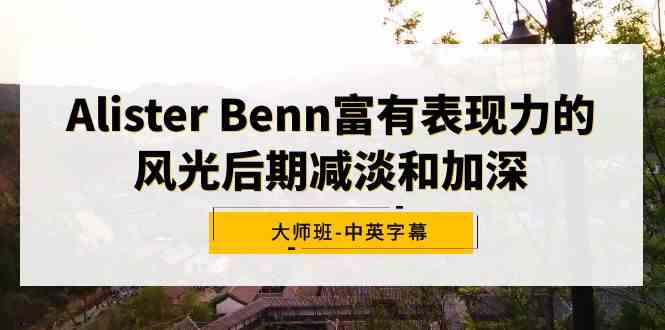 （9035期）Alister Benn富有表现力的风光后期减淡和加深大师班-中英字幕 - 副业心选-副业心选