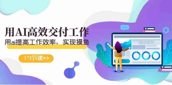 （9010期）天选 打工人-用AI高效交付工作，用ai提高工作效率，实现摸鱼（19节视频课） - 副业心选-副业心选