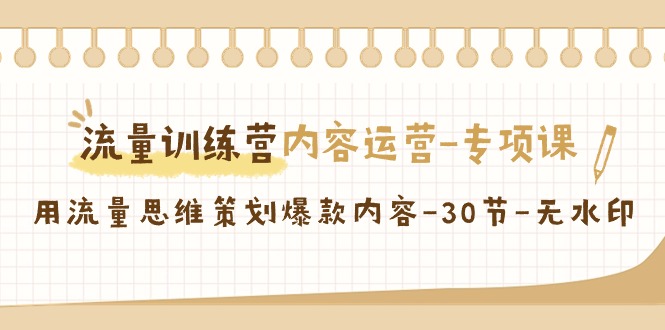 （9013期）流量训练营之内容运营-专项课，用流量思维策划爆款内容-30节-无水印 - 副业心选-副业心选
