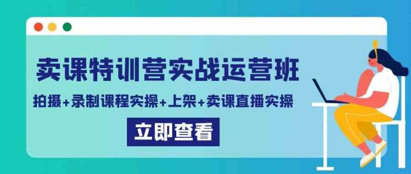 （9031期）卖课特训营实战运营班：拍摄+录制课程实操+上架课程+卖课直播实操-副业心选
