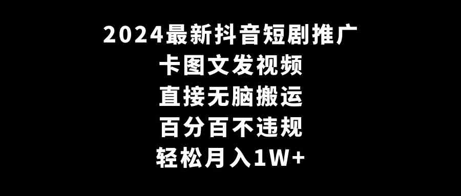 （9047期）2024最新抖音短剧推广，卡图文发视频 直接无脑搬 百分百不违规 轻松月入1W+ - 副业心选-副业心选