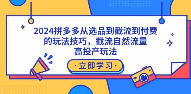 （9037期）2024拼多多从选品到截流到付费的玩法技巧，截流自然流量玩法，高投产玩法 - 副业心选-副业心选