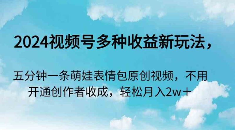 （9073期）2024视频号多种收益新玩法，五分钟一条萌娃表情包原创视频，不用开通创…-副业心选