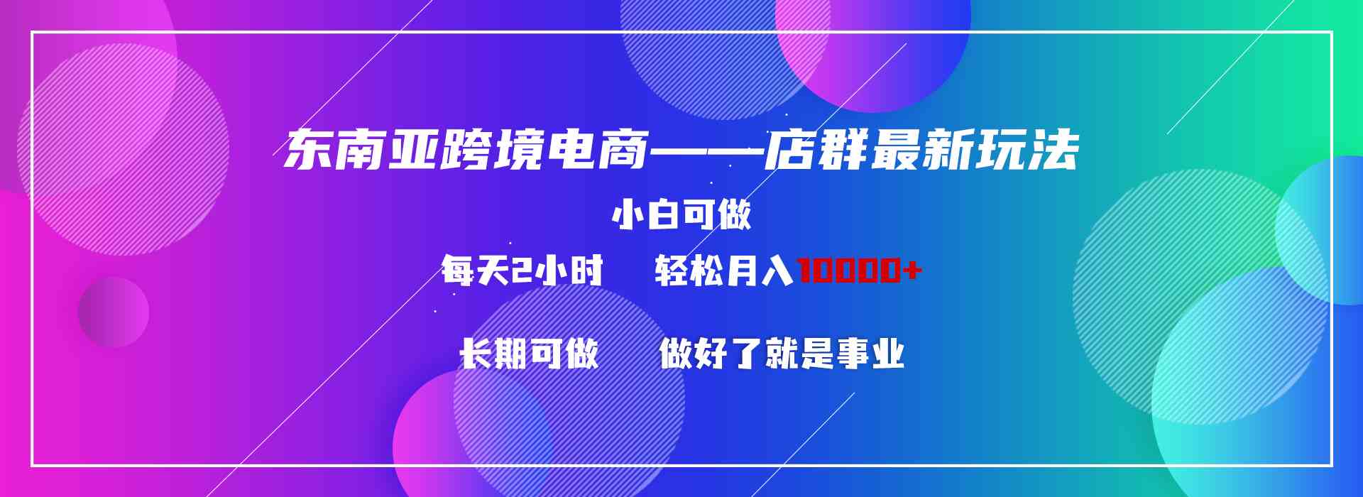 （9060期）东南亚跨境电商店群新玩法2—小白每天两小时 轻松10000+ - 副业心选-副业心选