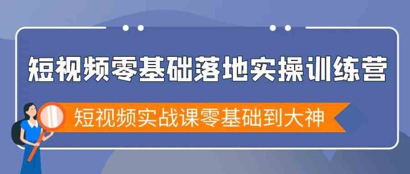 （9051期）短视频零基础落地实战特训营，短视频实战课零基础到大神-副业心选