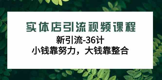 （9048期）实体店引流视频课程，新引流-36计，小钱靠努力，大钱靠整合（48节-无水印） - 副业心选-副业心选