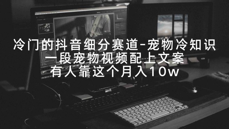 （9077期）冷门的抖音细分赛道-宠物冷知识，一段宠物视频配上文案，有人靠这个月入10w-副业心选