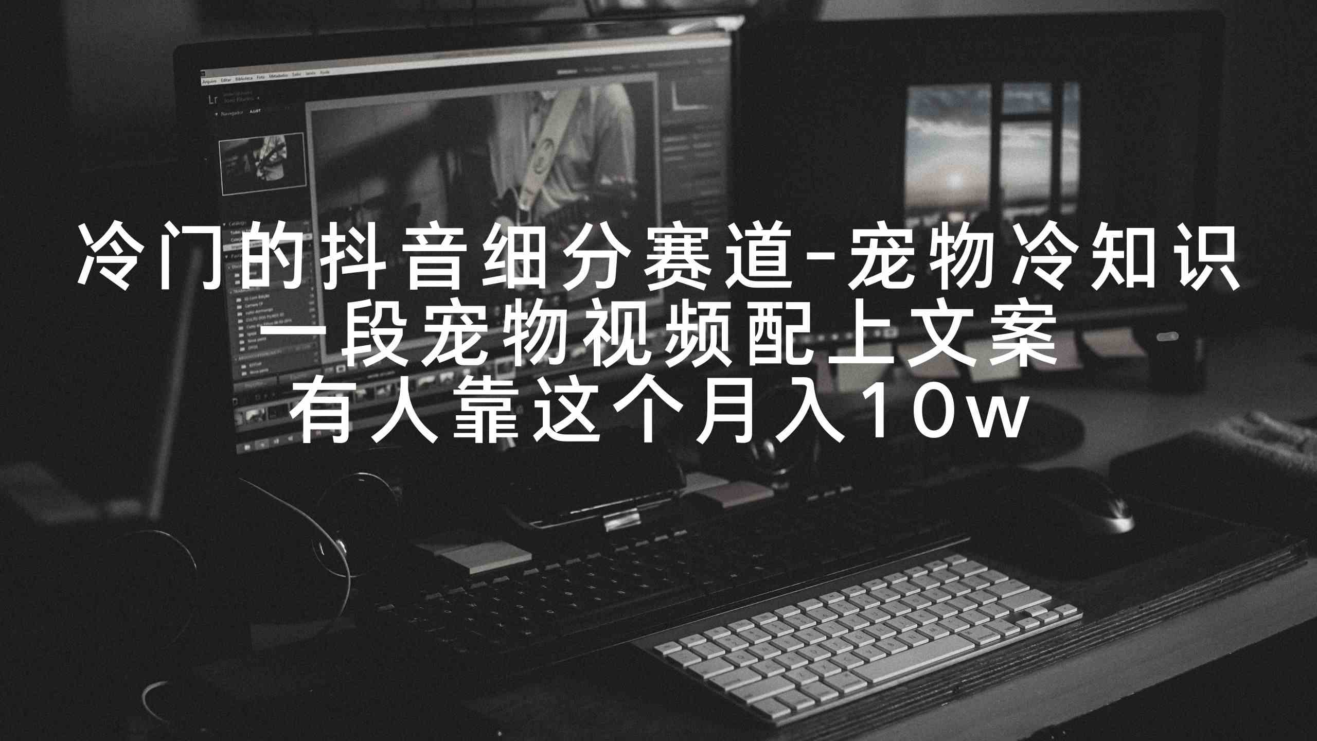 （9077期）冷门的抖音细分赛道-宠物冷知识，一段宠物视频配上文案，有人靠这个月入10w - 副业心选-副业心选