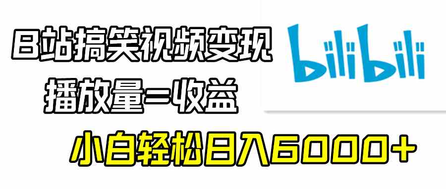 （9098期）B站搞笑视频变现，播放量=收益，小白轻松日入6000+ - 副业心选-副业心选