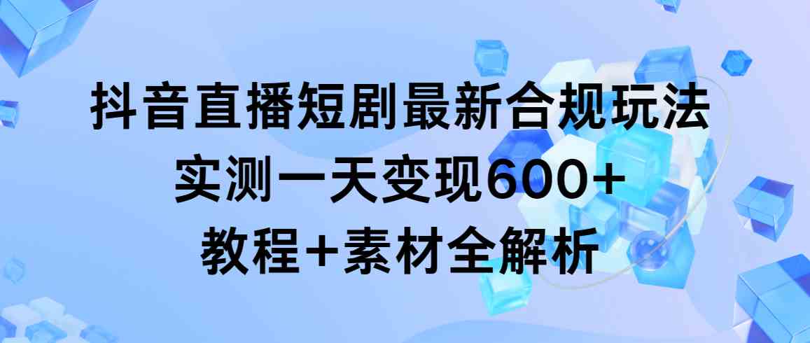 （9113期）抖音直播短剧最新合规玩法，实测一天变现600+，教程+素材全解析 - 副业心选-副业心选