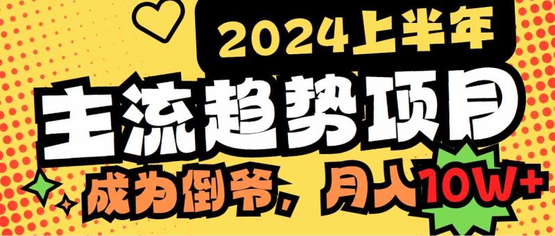 （9086期）2024上半年主流趋势项目，打造中间商模式，成为倒爷，易上手，用心做，…-副业心选