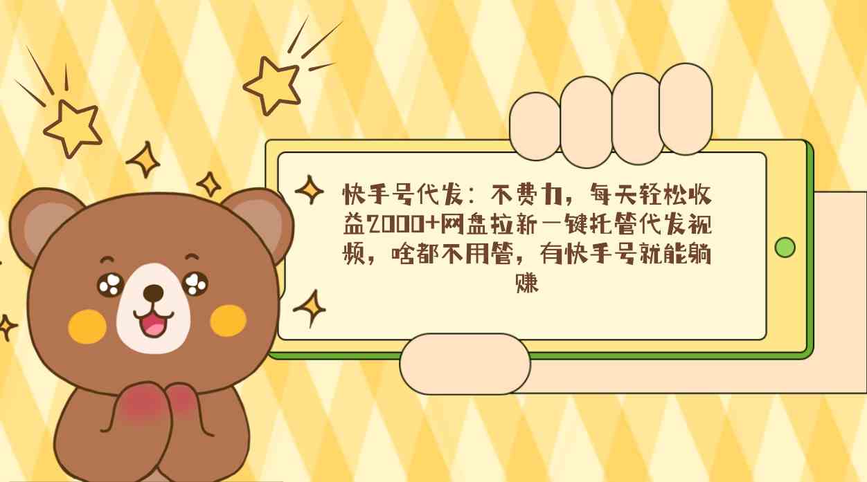 （9092期）快手号代发：不费力，每天轻松收益2000+网盘拉新一键托管代发视频，啥都… - 副业心选-副业心选
