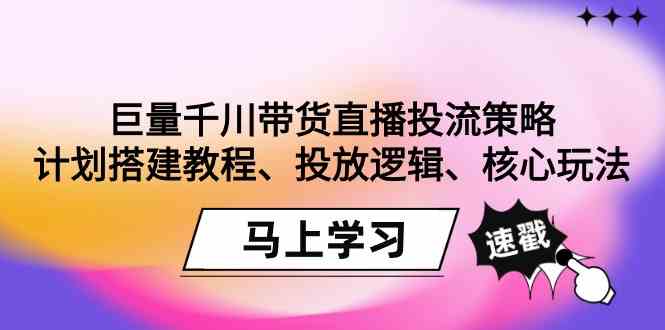 （9148期）巨量千川带货直播投流策略：计划搭建教程、投放逻辑、核心玩法！ - 副业心选-副业心选