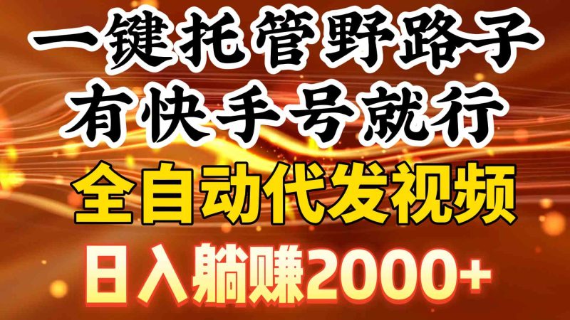 （9149期）一键托管野路子，有快手号就行，日入躺赚2000+，全自动代发视频-副业心选