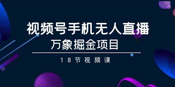 （9170期）视频号手机无人直播-万象掘金项目（18节视频课） - 副业心选-副业心选