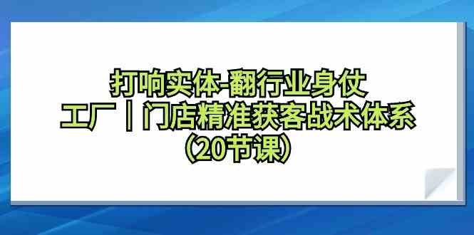 （9153期）打响实体-翻行业身仗，​工厂｜门店精准获客战术体系（20节课） - 副业心选-副业心选