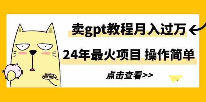 （9180期）24年最火项目，卖gpt教程月入过万，操作简单 - 副业心选-副业心选