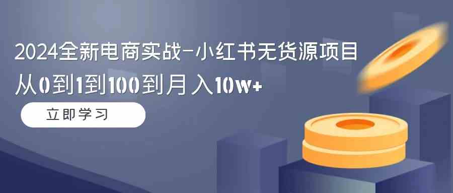 （9169期）2024全新电商实战-小红书无货源项目：从0到1到100到月入10w+ - 副业心选-副业心选