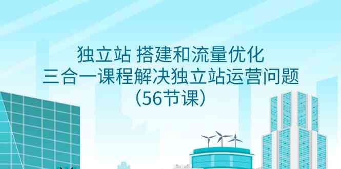 （9156期）独立站 搭建和流量优化，三合一课程解决独立站运营问题（56节课） - 副业心选-副业心选