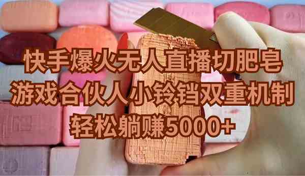 （9177期）快手爆火无人直播切肥皂，游戏合伙人小铃铛双重机制，轻松躺赚5000+ - 副业心选-副业心选