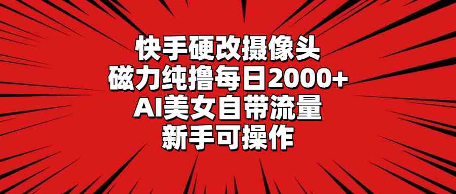 （9188期）快手硬改摄像头，磁力纯撸每日2000+，AI美女自带流量，新手可操作 - 副业心选-副业心选