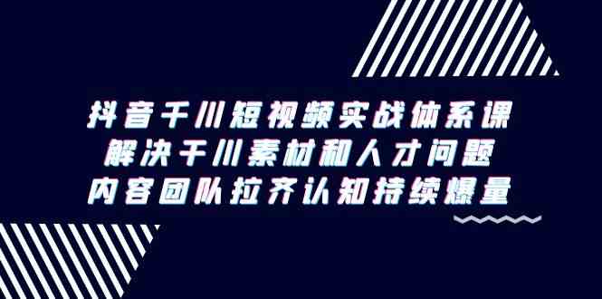 （9173期）抖音千川短视频实战体系课，解决干川素材和人才问题，内容团队拉齐认知…-副业心选