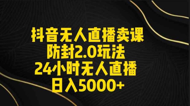 （9186期）抖音无人直播卖课防封2.0玩法 打造日不落直播间 日入5000+附直播素材+音频-副业心选